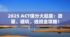 2025 ACT保分大起底：政策、避坑、选班全攻略！