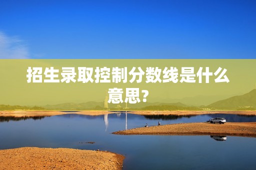 招生录取控制分数线是什么意思?