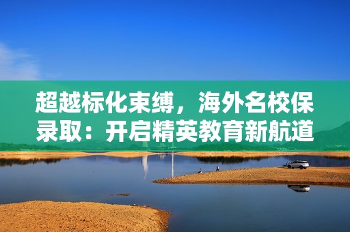 超越标化束缚，海外名校保录取：开启精英教育新航道