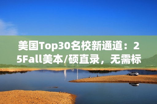 美国Top30名校新通道：25Fall美本/硕直录，无需标化成绩也能圆梦
