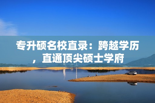 专升硕名校直录：跨越学历，直通顶尖硕士学府