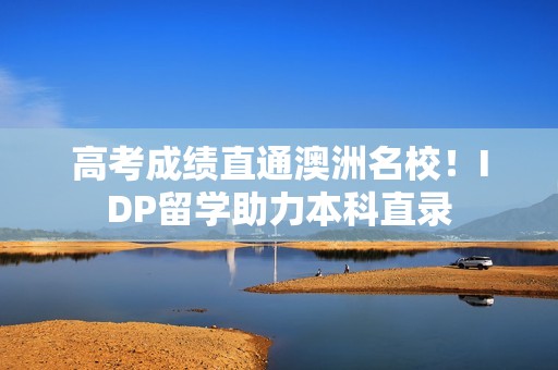 高考成绩直通澳洲名校！IDP留学助力本科直录