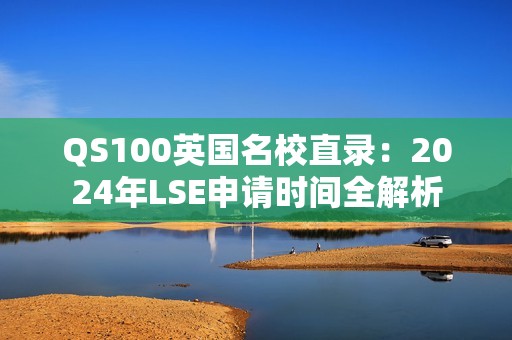 QS100英国名校直录：2024年LSE申请时间全解析